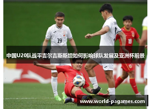 中国U20队战平吉尔吉斯斯坦如何影响球队发展及亚洲杯前景