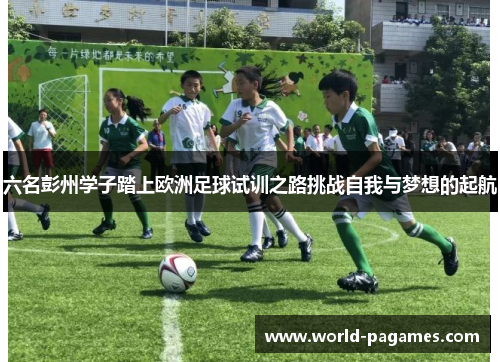 六名彭州学子踏上欧洲足球试训之路挑战自我与梦想的起航