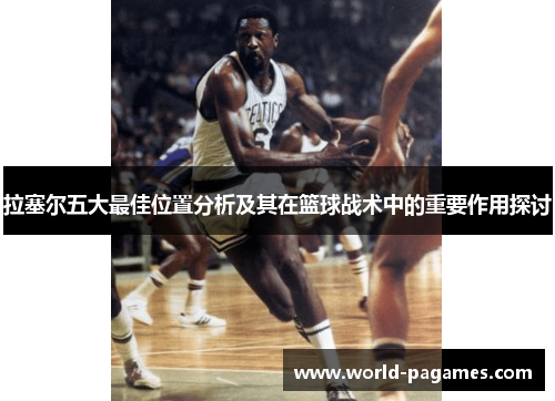 拉塞尔五大最佳位置分析及其在篮球战术中的重要作用探讨