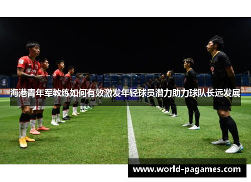 海港青年军教练如何有效激发年轻球员潜力助力球队长远发展