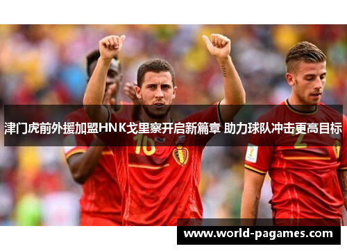 津门虎前外援加盟HNK戈里察开启新篇章 助力球队冲击更高目标