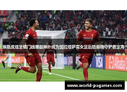 埃斯皮塔坐镇门线屡献神扑成为加拉塔萨雷女足后防最稳守护者定海