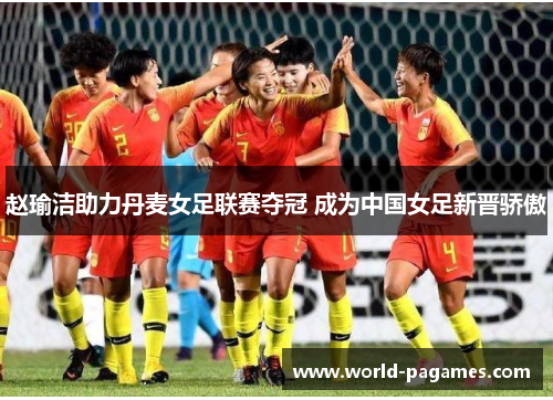 赵瑜洁助力丹麦女足联赛夺冠 成为中国女足新晋骄傲