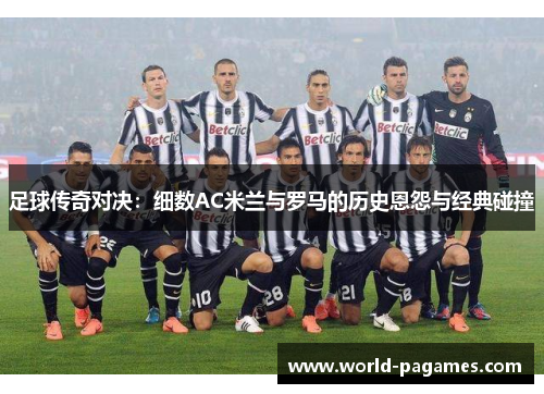 足球传奇对决：细数AC米兰与罗马的历史恩怨与经典碰撞