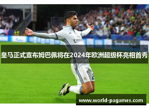皇马正式宣布姆巴佩将在2024年欧洲超级杯亮相首秀